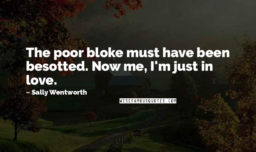 Sally Wentworth Quotes: The poor bloke must have been besotted. Now me, I'm just in love.