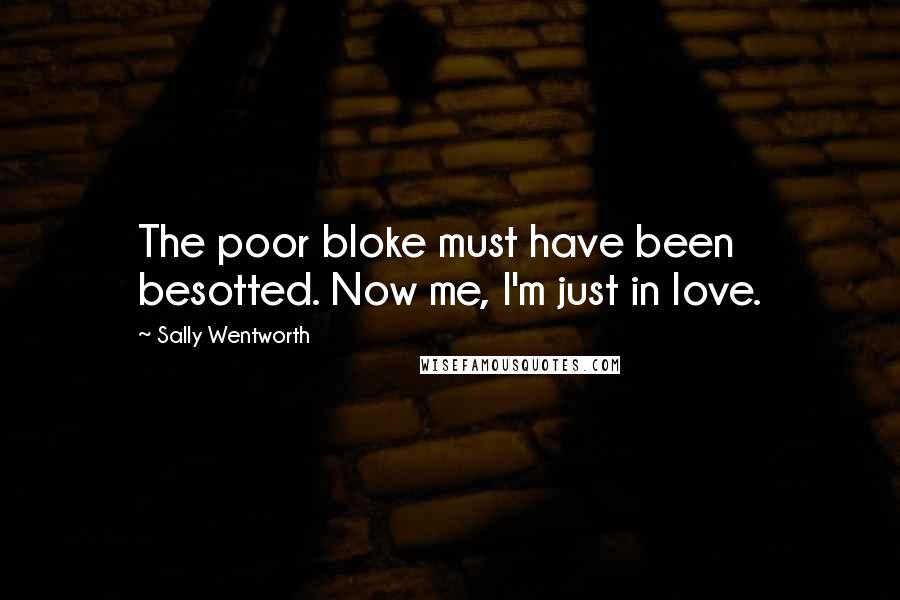 Sally Wentworth Quotes: The poor bloke must have been besotted. Now me, I'm just in love.