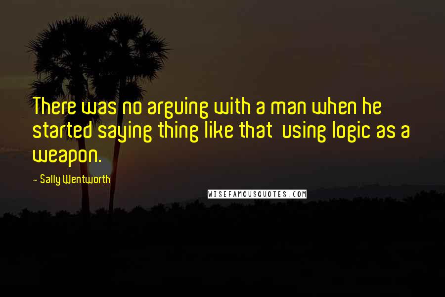 Sally Wentworth Quotes: There was no arguing with a man when he started saying thing like that  using logic as a weapon.