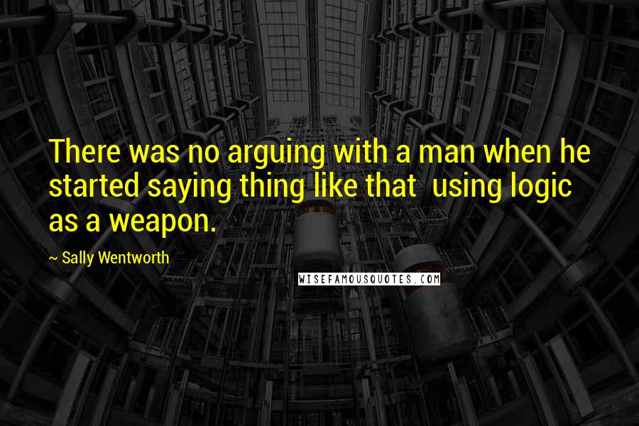 Sally Wentworth Quotes: There was no arguing with a man when he started saying thing like that using logic as a weapon.