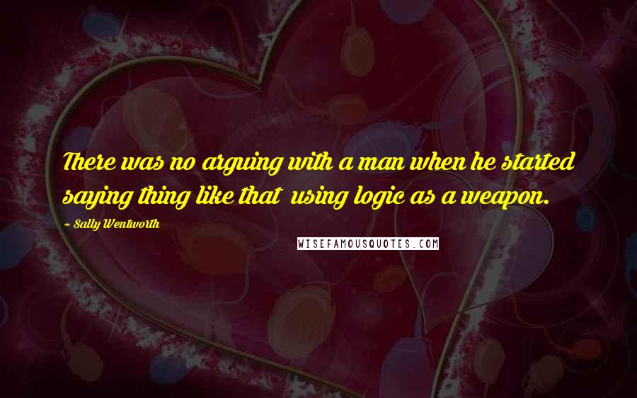 Sally Wentworth Quotes: There was no arguing with a man when he started saying thing like that using logic as a weapon.