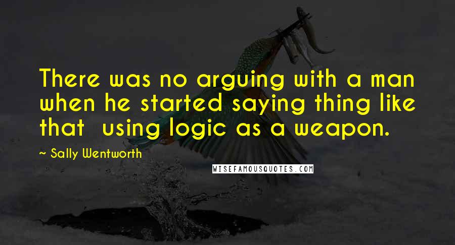 Sally Wentworth Quotes: There was no arguing with a man when he started saying thing like that using logic as a weapon.
