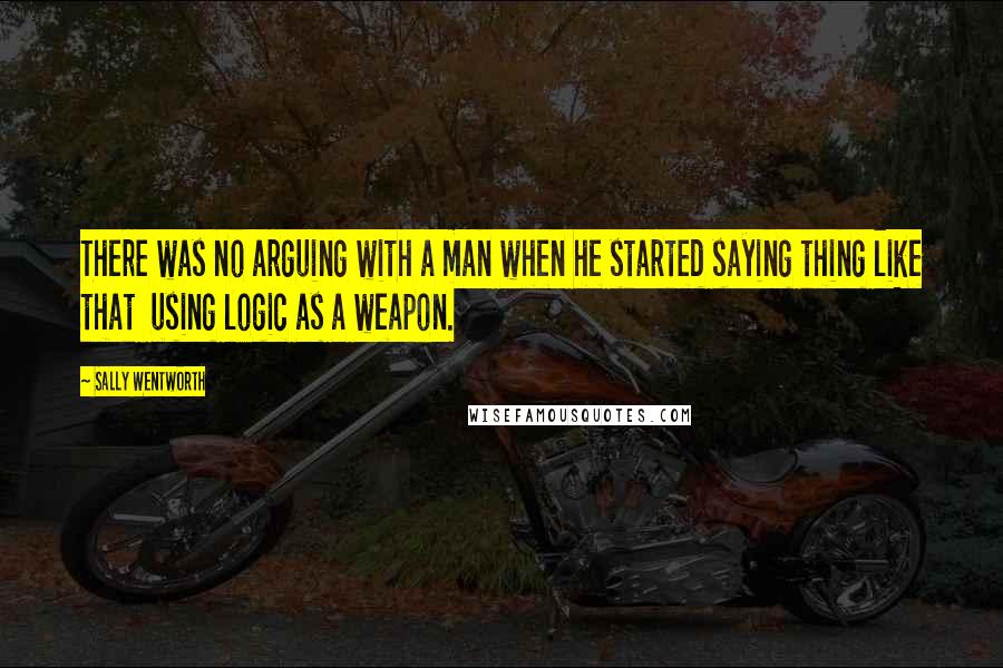 Sally Wentworth Quotes: There was no arguing with a man when he started saying thing like that using logic as a weapon.