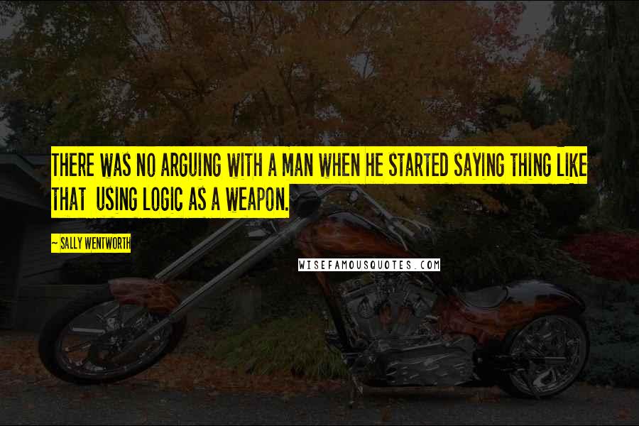 Sally Wentworth Quotes: There was no arguing with a man when he started saying thing like that  using logic as a weapon.