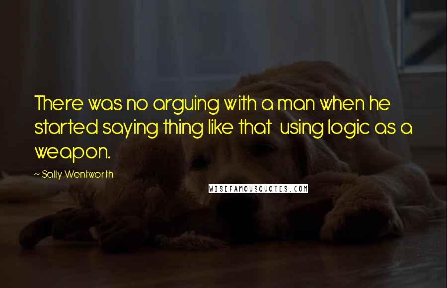 Sally Wentworth Quotes: There was no arguing with a man when he started saying thing like that using logic as a weapon.