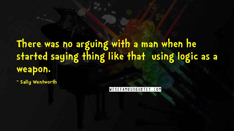 Sally Wentworth Quotes: There was no arguing with a man when he started saying thing like that using logic as a weapon.
