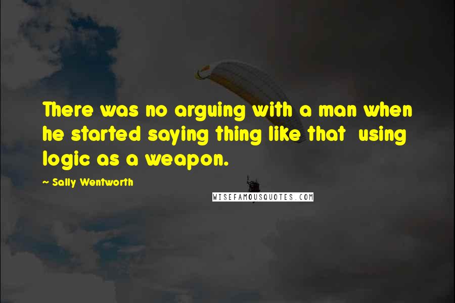 Sally Wentworth Quotes: There was no arguing with a man when he started saying thing like that  using logic as a weapon.