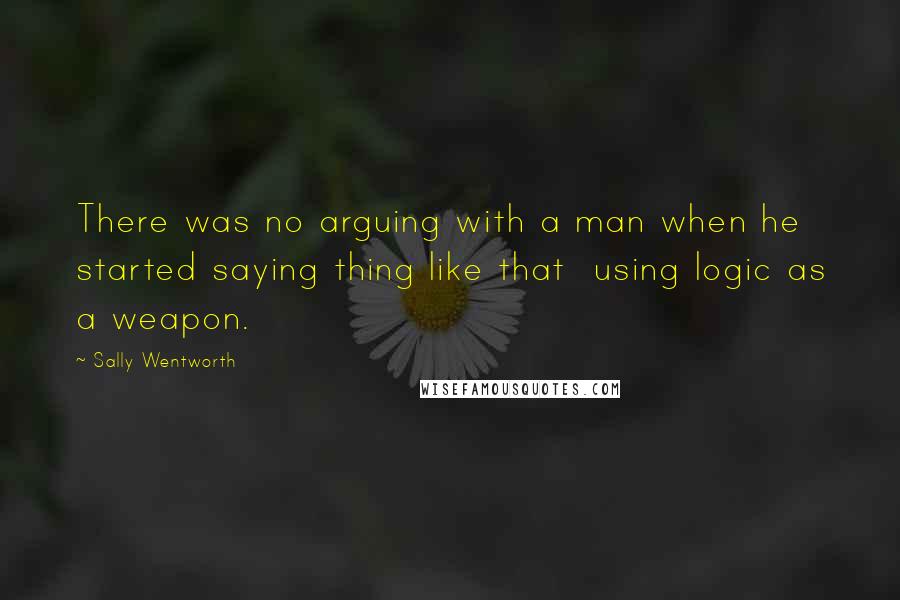 Sally Wentworth Quotes: There was no arguing with a man when he started saying thing like that using logic as a weapon.