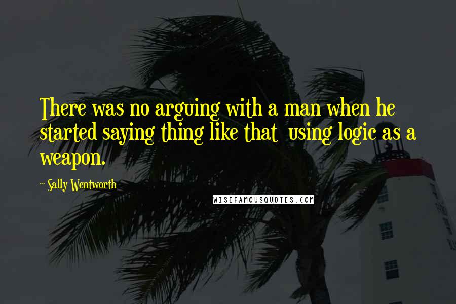 Sally Wentworth Quotes: There was no arguing with a man when he started saying thing like that using logic as a weapon.