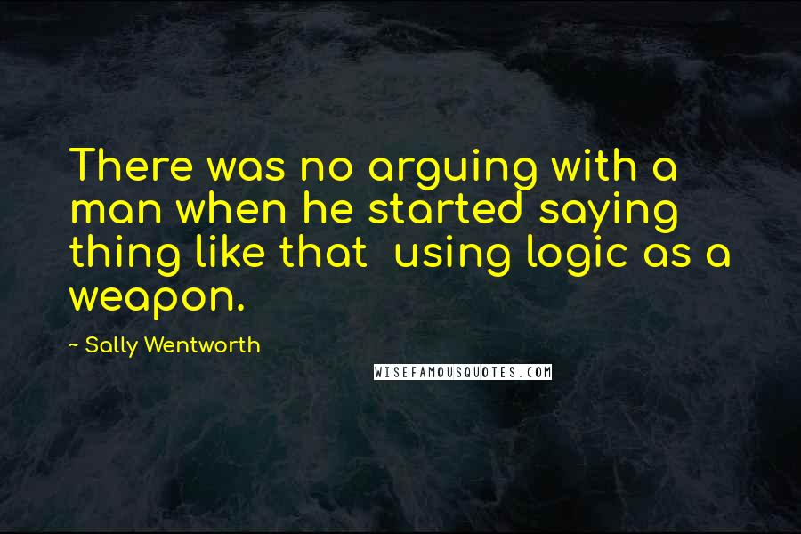 Sally Wentworth Quotes: There was no arguing with a man when he started saying thing like that  using logic as a weapon.