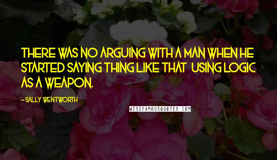 Sally Wentworth Quotes: There was no arguing with a man when he started saying thing like that using logic as a weapon.