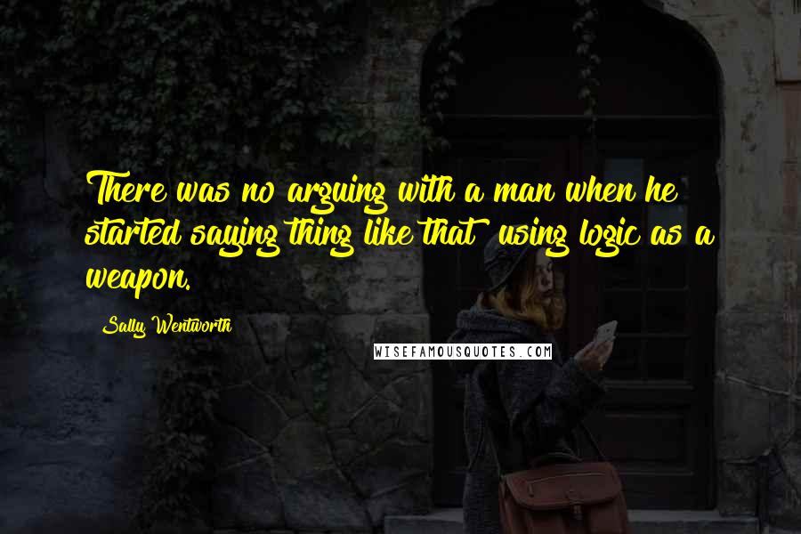 Sally Wentworth Quotes: There was no arguing with a man when he started saying thing like that using logic as a weapon.