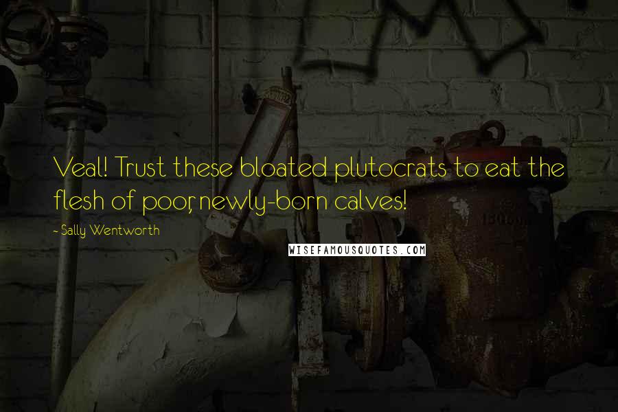 Sally Wentworth Quotes: Veal! Trust these bloated plutocrats to eat the flesh of poor, newly-born calves!