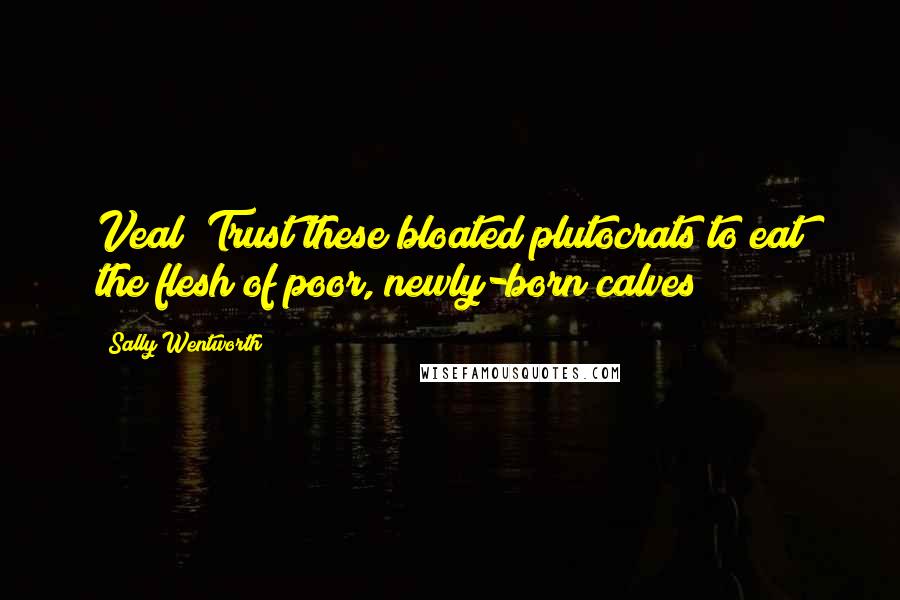 Sally Wentworth Quotes: Veal! Trust these bloated plutocrats to eat the flesh of poor, newly-born calves!