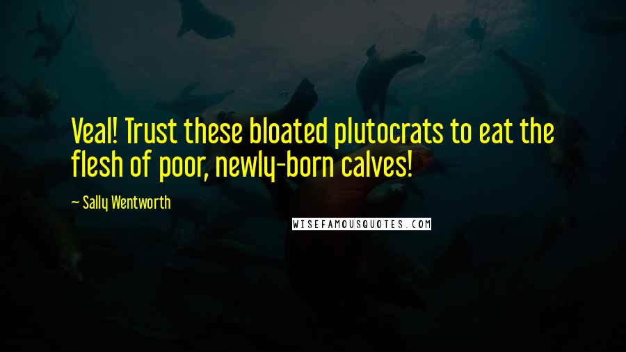 Sally Wentworth Quotes: Veal! Trust these bloated plutocrats to eat the flesh of poor, newly-born calves!