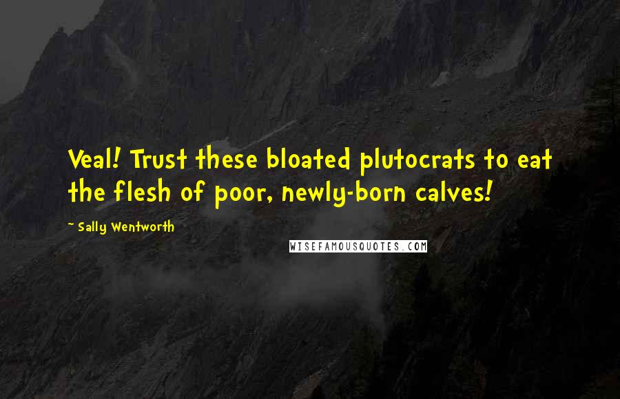 Sally Wentworth Quotes: Veal! Trust these bloated plutocrats to eat the flesh of poor, newly-born calves!