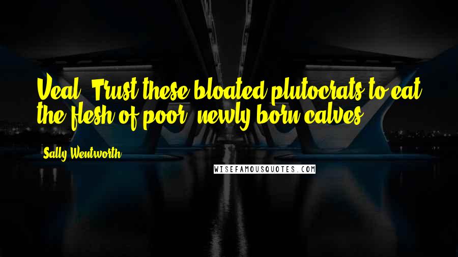 Sally Wentworth Quotes: Veal! Trust these bloated plutocrats to eat the flesh of poor, newly-born calves!