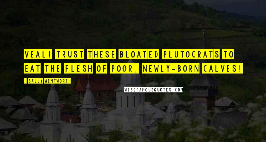 Sally Wentworth Quotes: Veal! Trust these bloated plutocrats to eat the flesh of poor, newly-born calves!