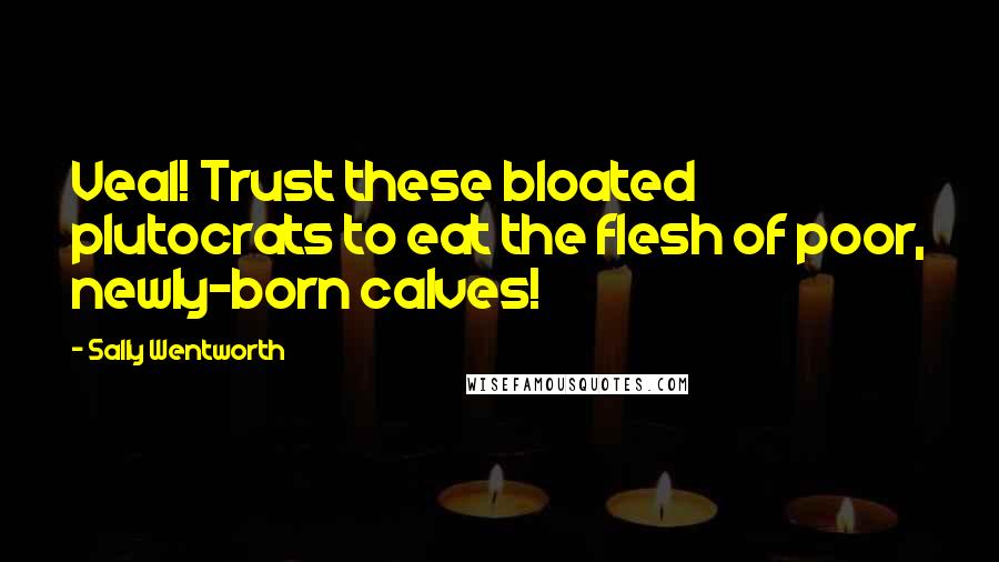 Sally Wentworth Quotes: Veal! Trust these bloated plutocrats to eat the flesh of poor, newly-born calves!