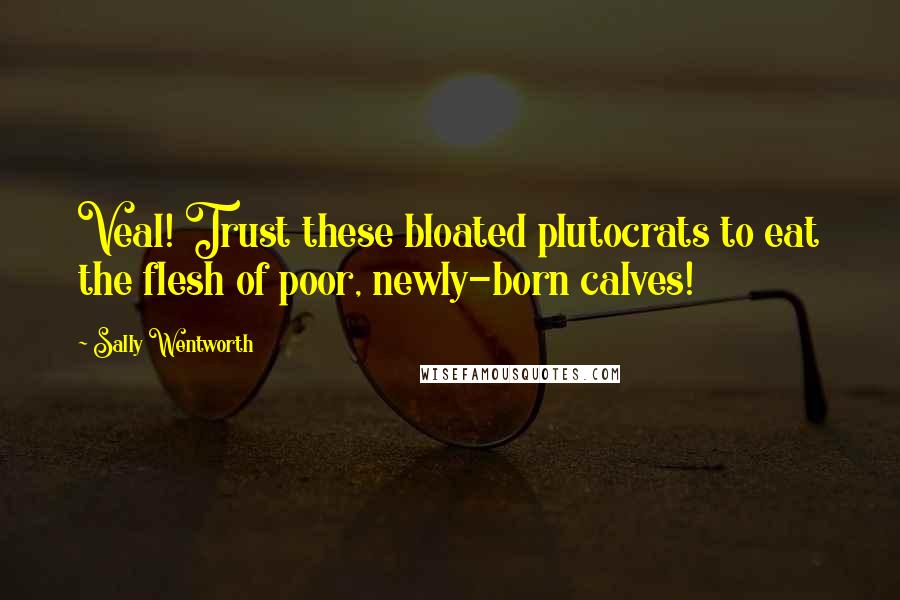 Sally Wentworth Quotes: Veal! Trust these bloated plutocrats to eat the flesh of poor, newly-born calves!