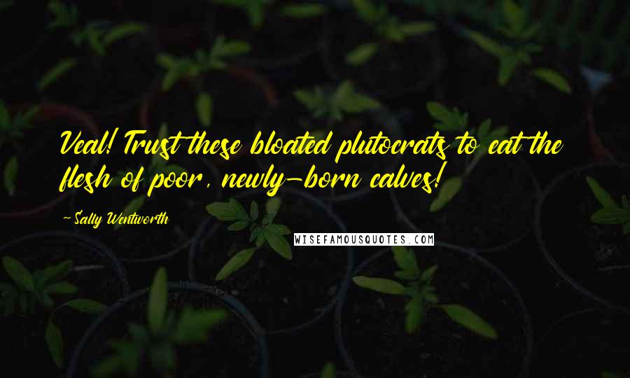 Sally Wentworth Quotes: Veal! Trust these bloated plutocrats to eat the flesh of poor, newly-born calves!