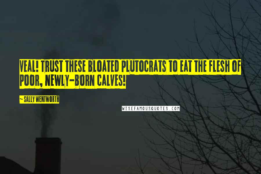 Sally Wentworth Quotes: Veal! Trust these bloated plutocrats to eat the flesh of poor, newly-born calves!
