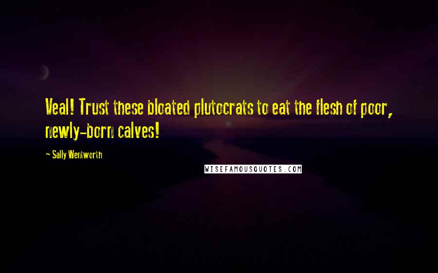 Sally Wentworth Quotes: Veal! Trust these bloated plutocrats to eat the flesh of poor, newly-born calves!