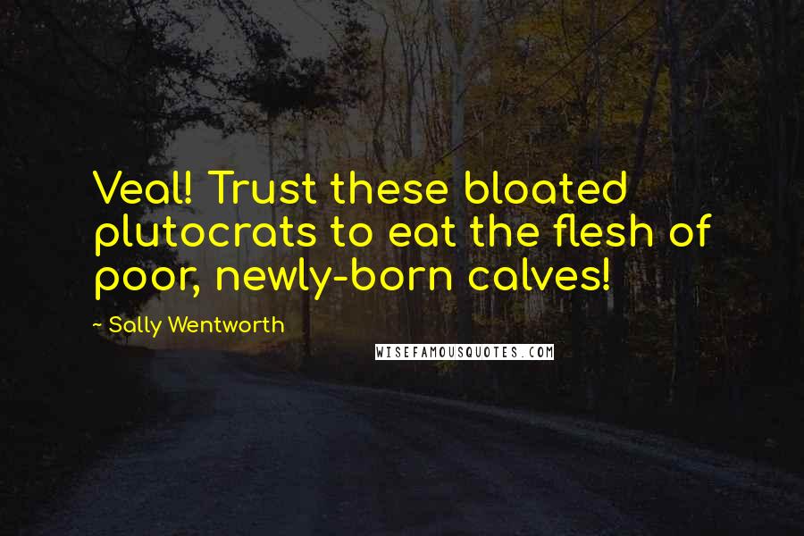 Sally Wentworth Quotes: Veal! Trust these bloated plutocrats to eat the flesh of poor, newly-born calves!