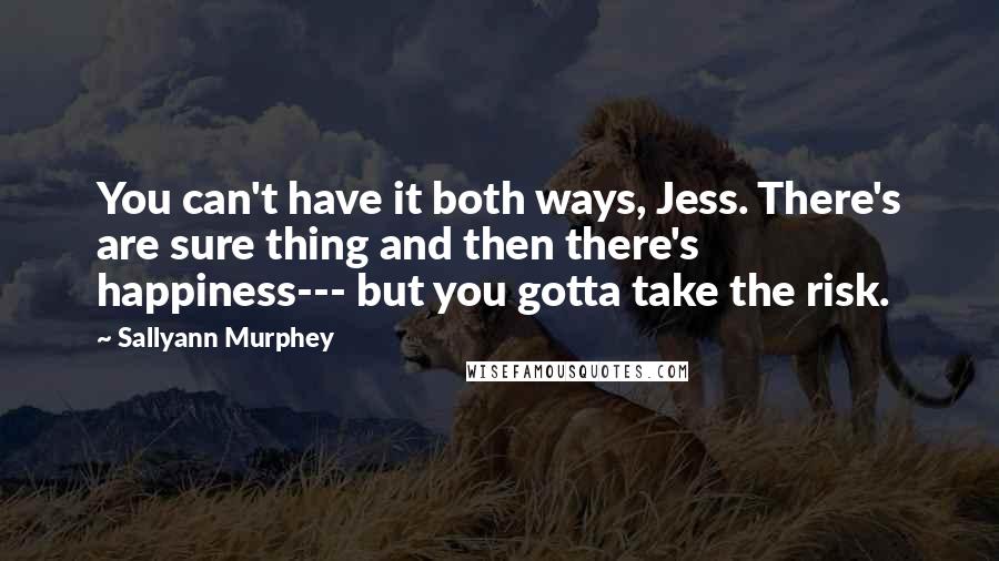 Sallyann Murphey Quotes: You can't have it both ways, Jess. There's are sure thing and then there's happiness--- but you gotta take the risk.