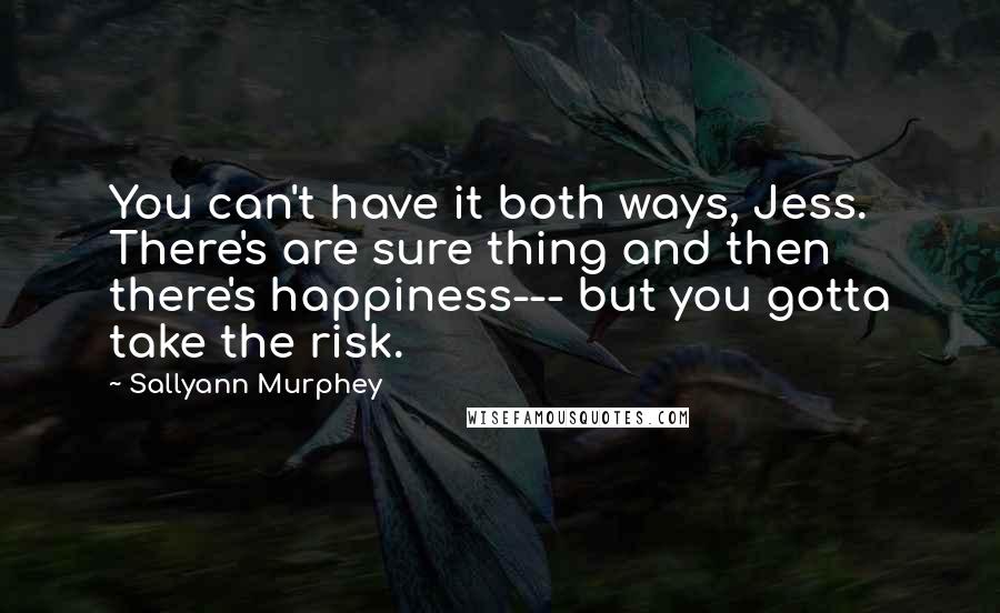 Sallyann Murphey Quotes: You can't have it both ways, Jess. There's are sure thing and then there's happiness--- but you gotta take the risk.