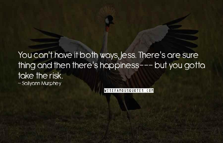Sallyann Murphey Quotes: You can't have it both ways, Jess. There's are sure thing and then there's happiness--- but you gotta take the risk.