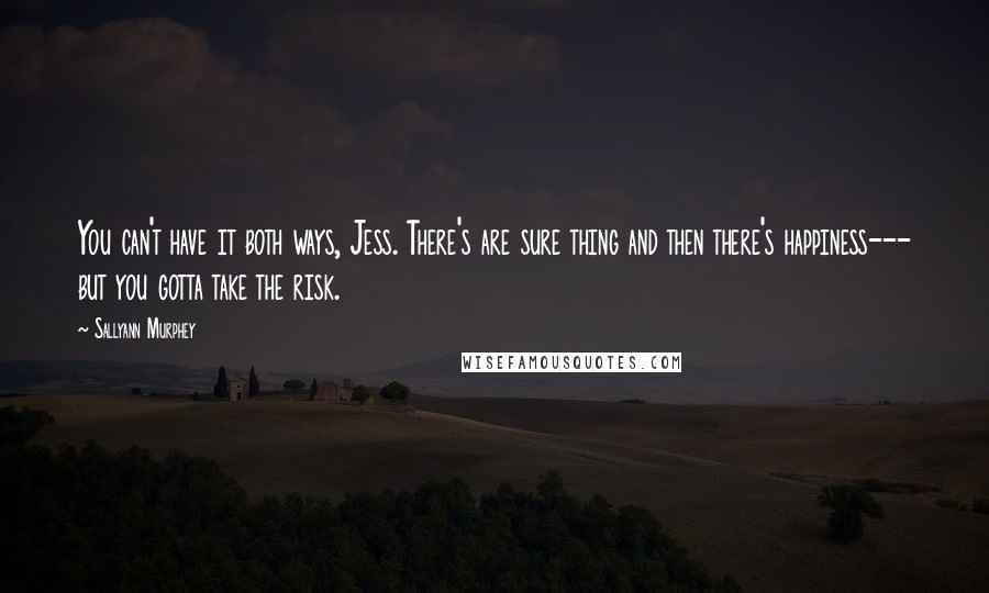 Sallyann Murphey Quotes: You can't have it both ways, Jess. There's are sure thing and then there's happiness--- but you gotta take the risk.