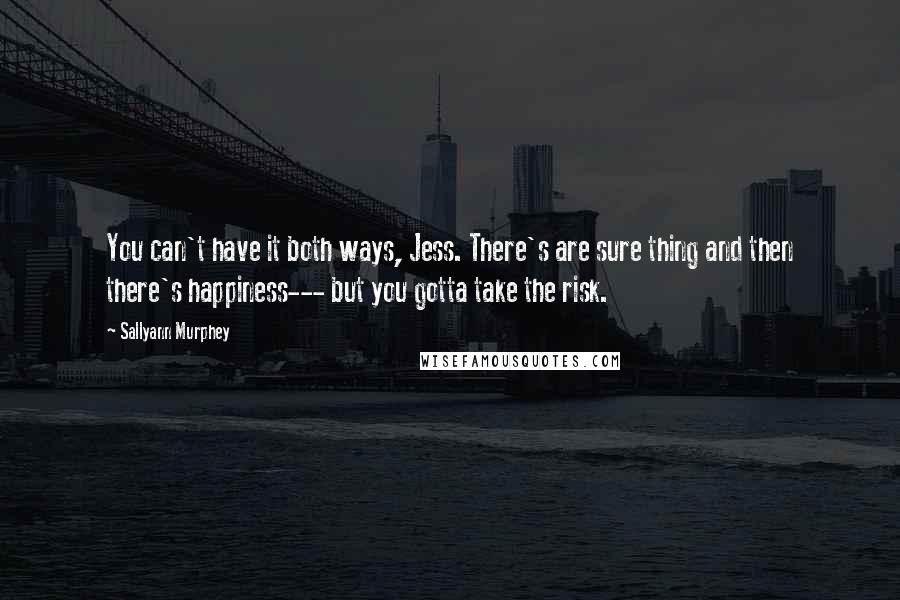 Sallyann Murphey Quotes: You can't have it both ways, Jess. There's are sure thing and then there's happiness--- but you gotta take the risk.