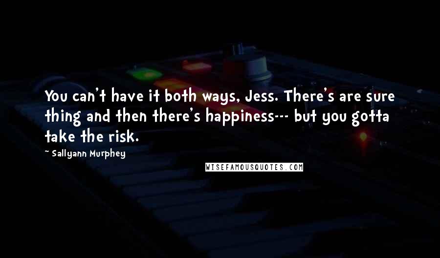 Sallyann Murphey Quotes: You can't have it both ways, Jess. There's are sure thing and then there's happiness--- but you gotta take the risk.