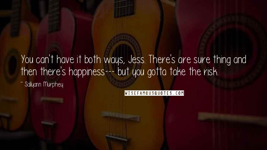 Sallyann Murphey Quotes: You can't have it both ways, Jess. There's are sure thing and then there's happiness--- but you gotta take the risk.