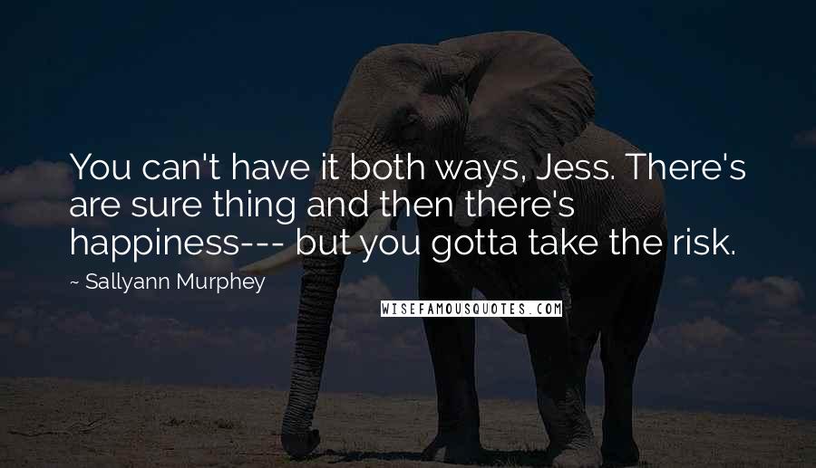 Sallyann Murphey Quotes: You can't have it both ways, Jess. There's are sure thing and then there's happiness--- but you gotta take the risk.