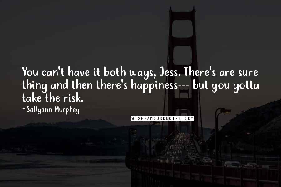 Sallyann Murphey Quotes: You can't have it both ways, Jess. There's are sure thing and then there's happiness--- but you gotta take the risk.