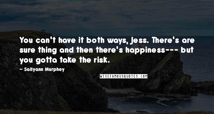 Sallyann Murphey Quotes: You can't have it both ways, Jess. There's are sure thing and then there's happiness--- but you gotta take the risk.