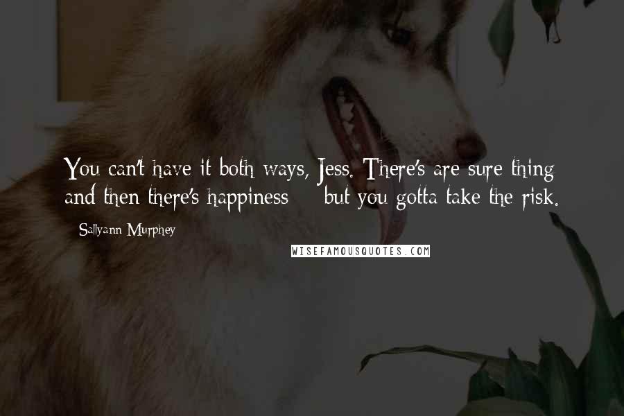 Sallyann Murphey Quotes: You can't have it both ways, Jess. There's are sure thing and then there's happiness--- but you gotta take the risk.