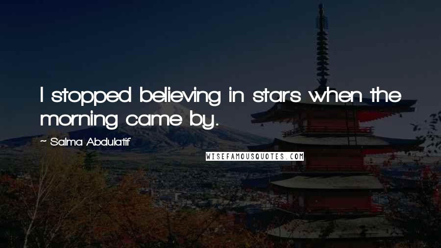 Salma Abdulatif Quotes: I stopped believing in stars when the morning came by.
