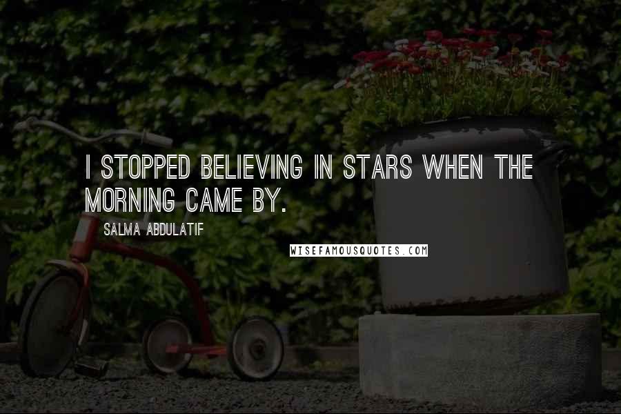 Salma Abdulatif Quotes: I stopped believing in stars when the morning came by.