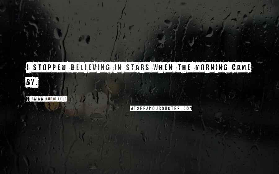 Salma Abdulatif Quotes: I stopped believing in stars when the morning came by.