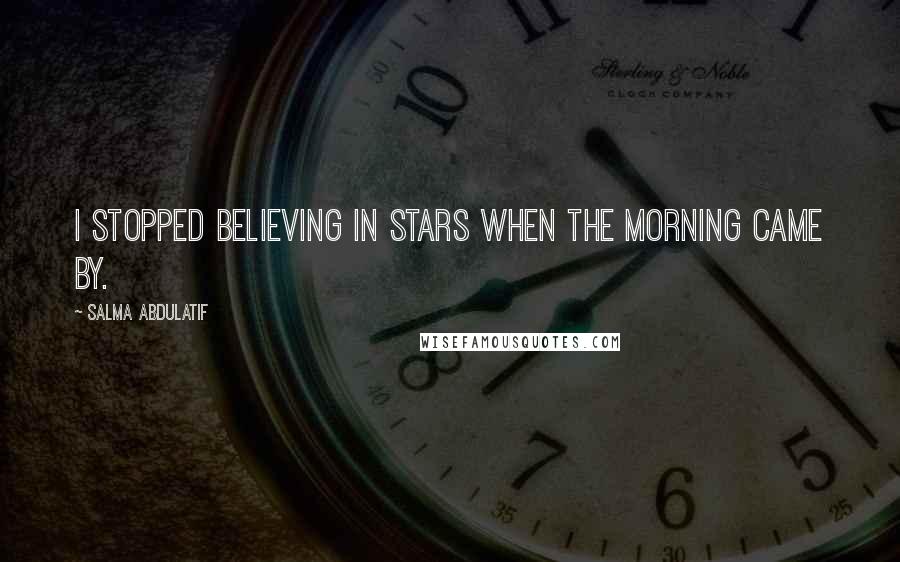 Salma Abdulatif Quotes: I stopped believing in stars when the morning came by.