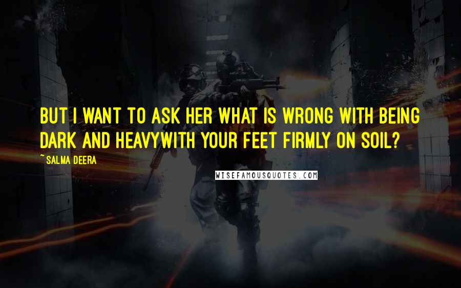 Salma Deera Quotes: but i want to ask her what is wrong with being dark and heavywith your feet firmly on soil?