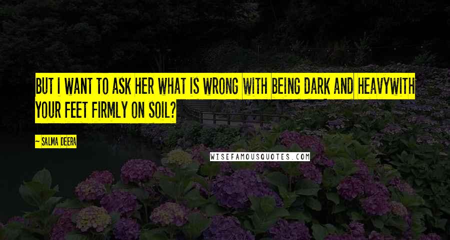 Salma Deera Quotes: but i want to ask her what is wrong with being dark and heavywith your feet firmly on soil?