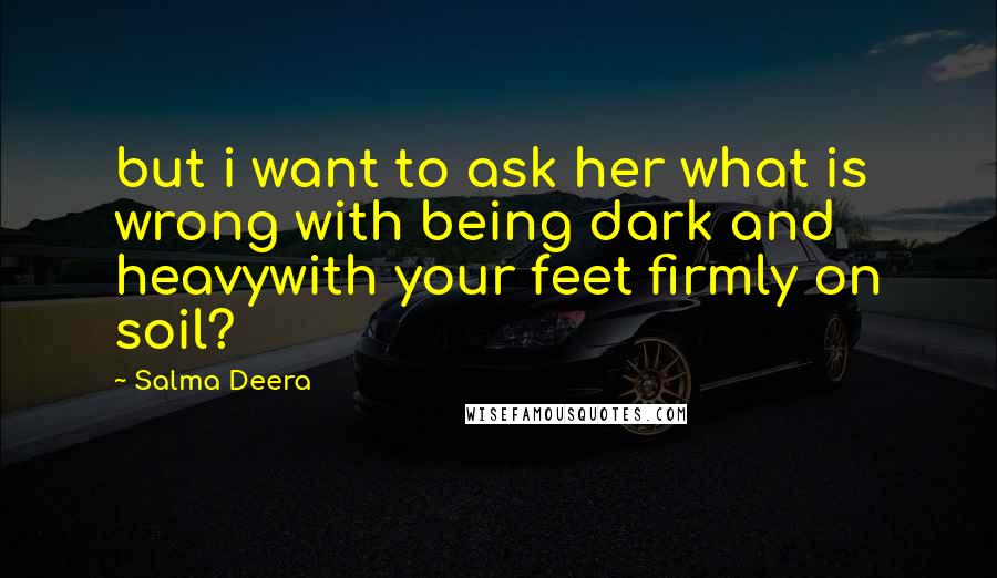 Salma Deera Quotes: but i want to ask her what is wrong with being dark and heavywith your feet firmly on soil?