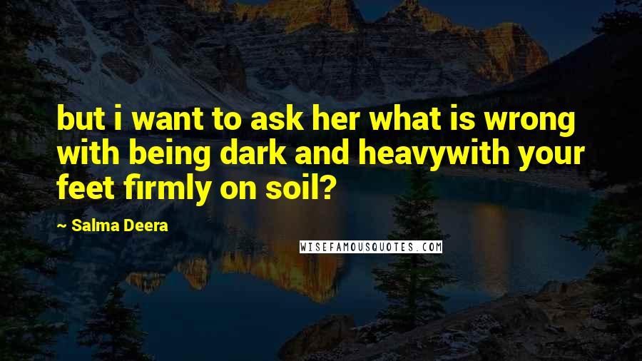 Salma Deera Quotes: but i want to ask her what is wrong with being dark and heavywith your feet firmly on soil?