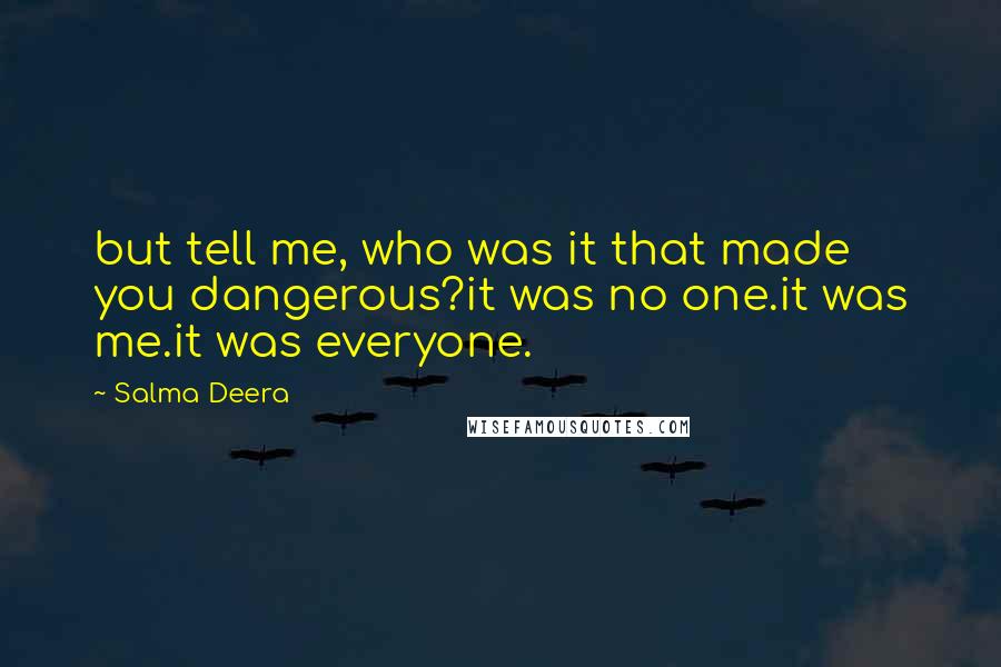 Salma Deera Quotes: but tell me, who was it that made you dangerous?it was no one.it was me.it was everyone.