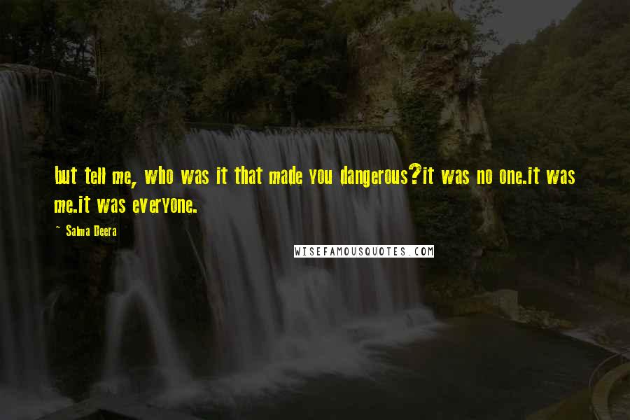 Salma Deera Quotes: but tell me, who was it that made you dangerous?it was no one.it was me.it was everyone.