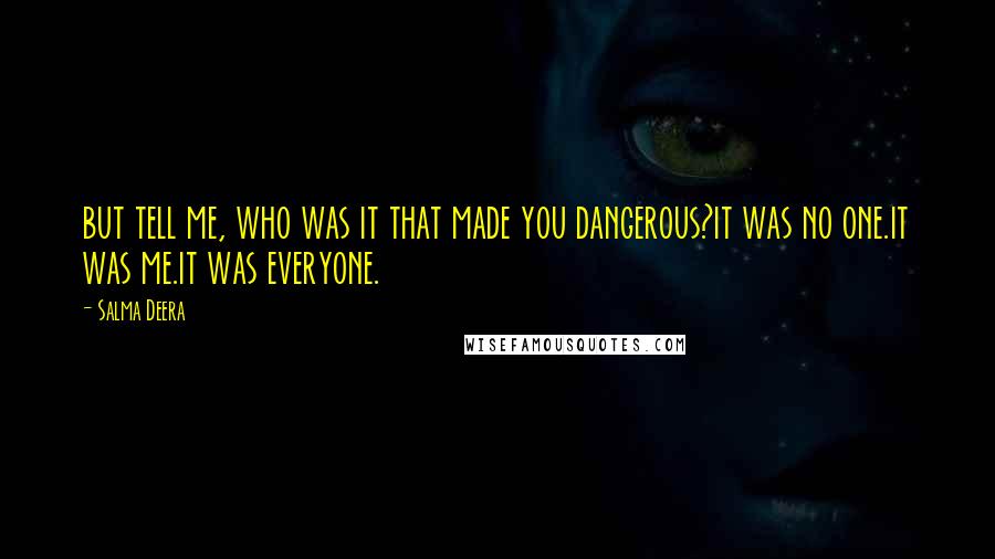 Salma Deera Quotes: but tell me, who was it that made you dangerous?it was no one.it was me.it was everyone.